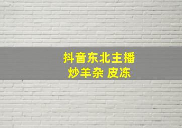 抖音东北主播 炒羊杂 皮冻